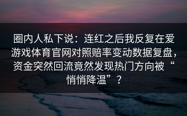 圈内人私下说：连红之后我反复在爱游戏体育官网对照赔率变动数据复盘，资金突然回流竟然发现热门方向被“悄悄降温”？