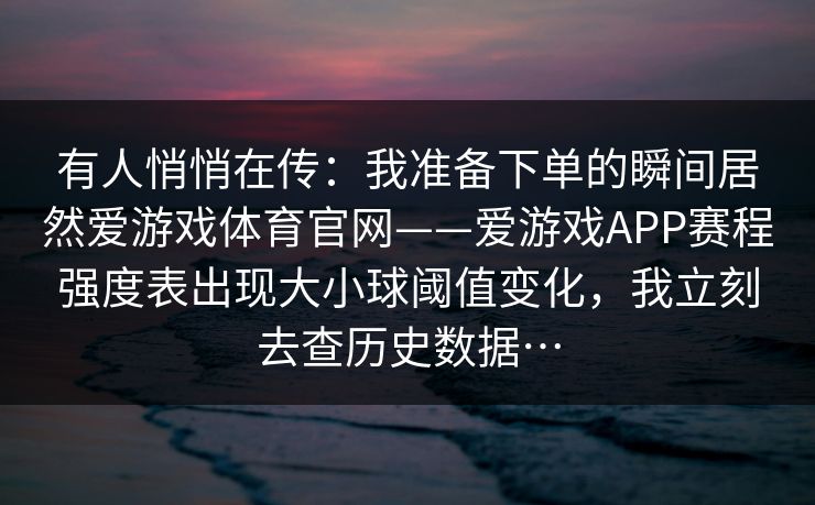 有人悄悄在传：我准备下单的瞬间居然爱游戏体育官网——爱游戏APP赛程强度表出现大小球阈值变化，我立刻去查历史数据…