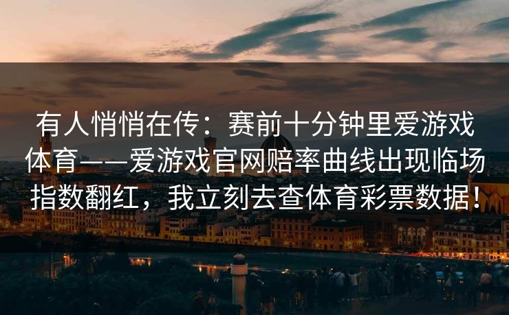 有人悄悄在传：赛前十分钟里爱游戏体育——爱游戏官网赔率曲线出现临场指数翻红，我立刻去查体育彩票数据！