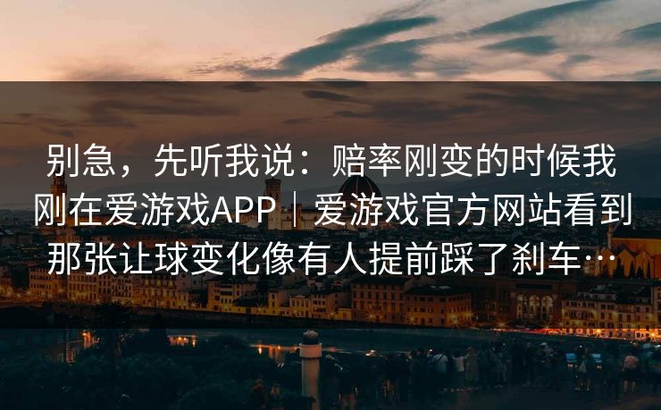 别急，先听我说：赔率刚变的时候我刚在爱游戏APP｜爱游戏官方网站看到那张让球变化像有人提前踩了刹车…