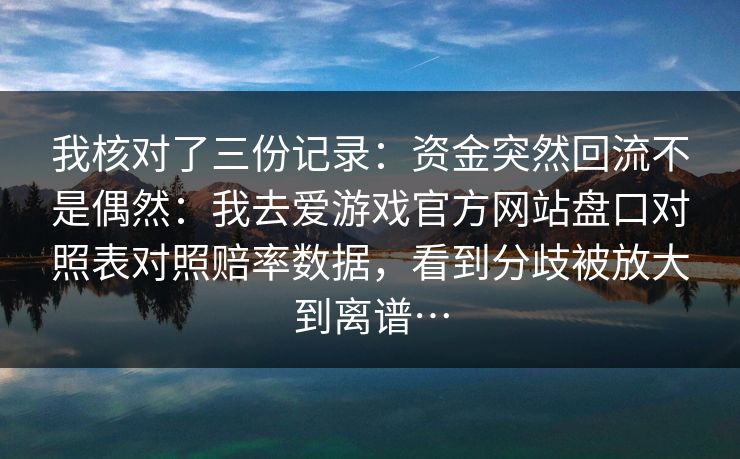 我核对了三份记录：资金突然回流不是偶然：我去爱游戏官方网站盘口对照表对照赔率数据，看到分歧被放大到离谱…