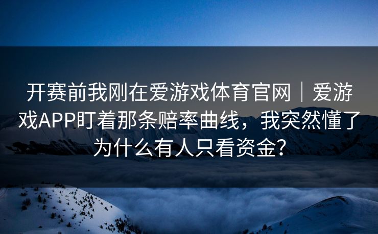 开赛前我刚在爱游戏体育官网｜爱游戏APP盯着那条赔率曲线，我突然懂了为什么有人只看资金？