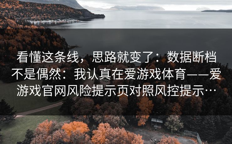 看懂这条线,思路就变了:数据断档不是偶然:我认真在爱游戏体育——爱游戏官网风险提示页对照风控提示… 看懂这条线,思路就变了:数据断档不是偶然:我认真在爱游戏体育——爱游戏官网风险提示页对照风控提示…