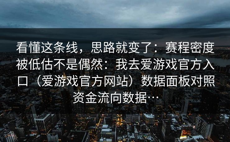 看懂这条线,思路就变了:赛程密度被低估不是偶然:我去爱游戏官方入口(爱游戏官方网站)数据面板对照资金流向数据… 看懂这条线,思路就变了:赛程密度被低估不是偶然:我去爱游戏官方入口(爱游戏官方网站)数据面板对照资金流向数据…