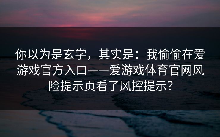 你以为是玄学,其实是:我偷偷在爱游戏官方入口——爱游戏体育官网风险提示页看了风控提示? 你以为是玄学,其实是:我偷偷在爱游戏官方入口——爱游戏体育官网风险提示页看了风控提示?