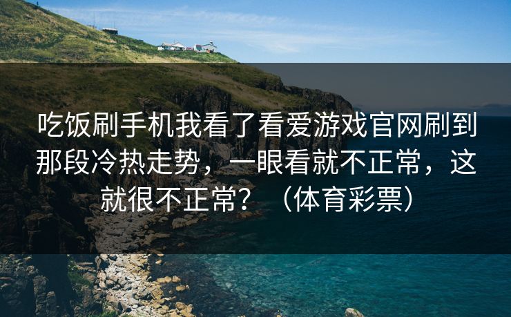 吃饭刷手机我看了看爱游戏官网刷到那段冷热走势，一眼看就不正常，这就很不正常？（体育彩票）