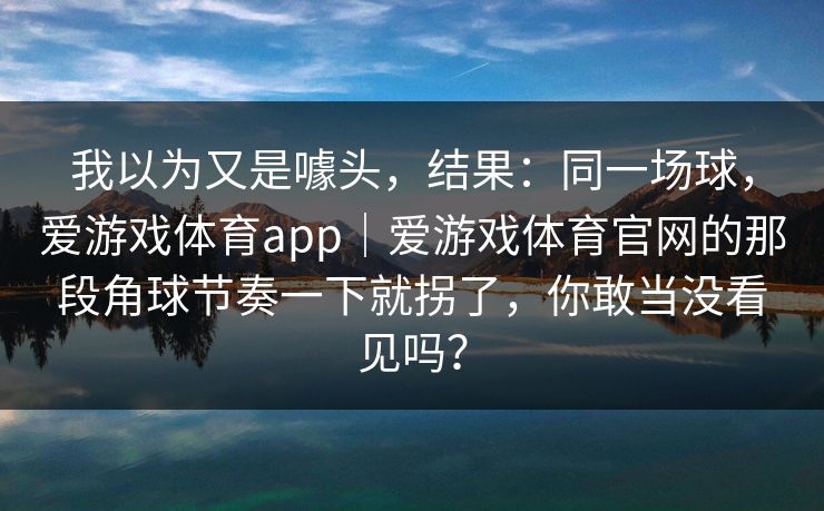 我以为又是噱头，结果：同一场球，爱游戏体育app｜爱游戏体育官网的那段角球节奏一下就拐了，你敢当没看见吗？