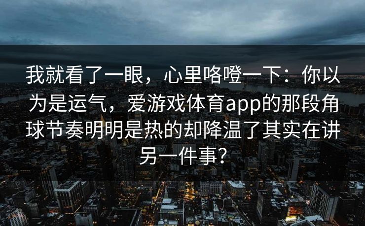 我就看了一眼，心里咯噔一下：你以为是运气，爱游戏体育app的那段角球节奏明明是热的却降温了其实在讲另一件事？