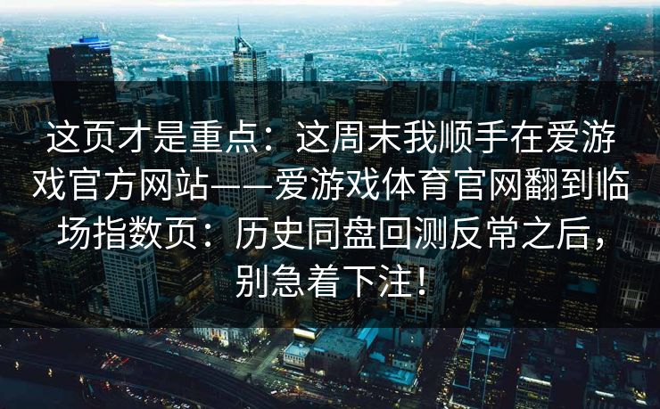 这页才是重点：这周末我顺手在爱游戏官方网站——爱游戏体育官网翻到临场指数页：历史同盘回测反常之后，别急着下注！