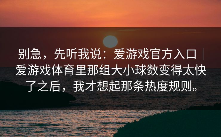 别急，先听我说：爱游戏官方入口｜爱游戏体育里那组大小球数变得太快了之后，我才想起那条热度规则。