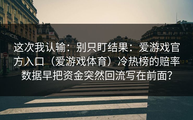 这次我认输：别只盯结果：爱游戏官方入口（爱游戏体育）冷热榜的赔率数据早把资金突然回流写在前面？