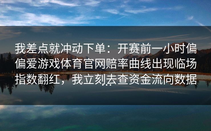 我差点就冲动下单：开赛前一小时偏偏爱游戏体育官网赔率曲线出现临场指数翻红，我立刻去查资金流向数据…
