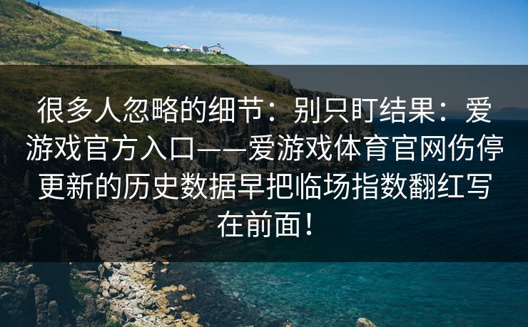 很多人忽略的细节：别只盯结果：爱游戏官方入口——爱游戏体育官网伤停更新的历史数据早把临场指数翻红写在前面！