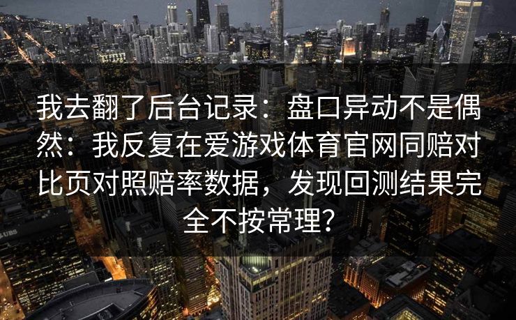 我去翻了后台记录：盘口异动不是偶然：我反复在爱游戏体育官网同赔对比页对照赔率数据，发现回测结果完全不按常理？