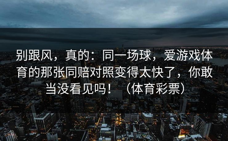 别跟风，真的：同一场球，爱游戏体育的那张同赔对照变得太快了，你敢当没看见吗！（体育彩票）