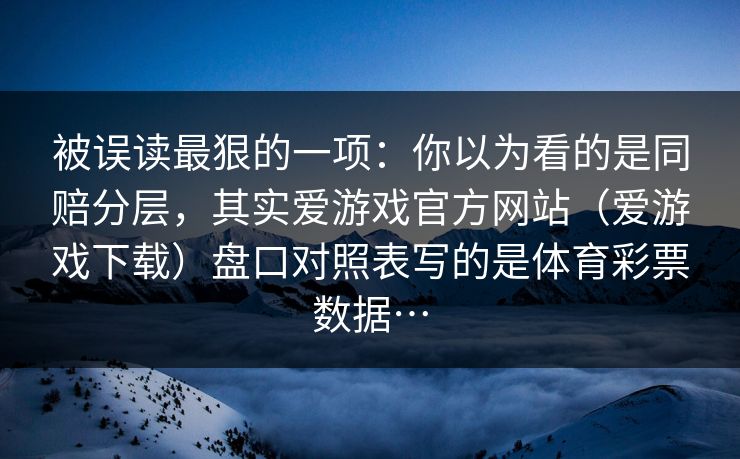 被误读最狠的一项：你以为看的是同赔分层，其实爱游戏官方网站（爱游戏下载）盘口对照表写的是体育彩票数据…