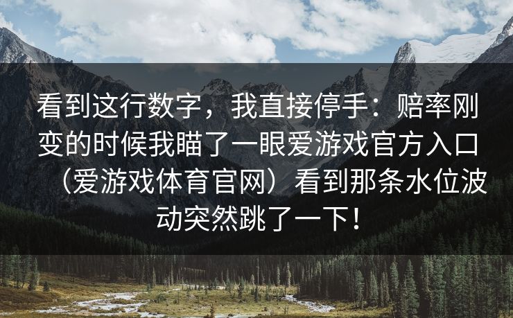 看到这行数字，我直接停手：赔率刚变的时候我瞄了一眼爱游戏官方入口（爱游戏体育官网）看到那条水位波动突然跳了一下！