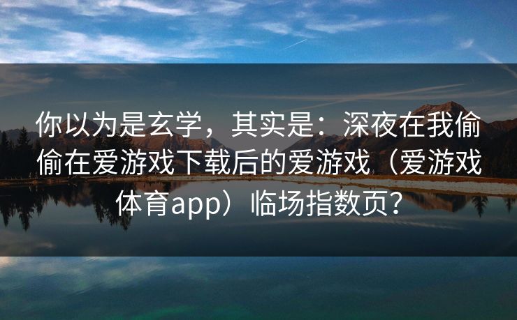你以为是玄学，其实是：深夜在我偷偷在爱游戏下载后的爱游戏（爱游戏体育app）临场指数页？