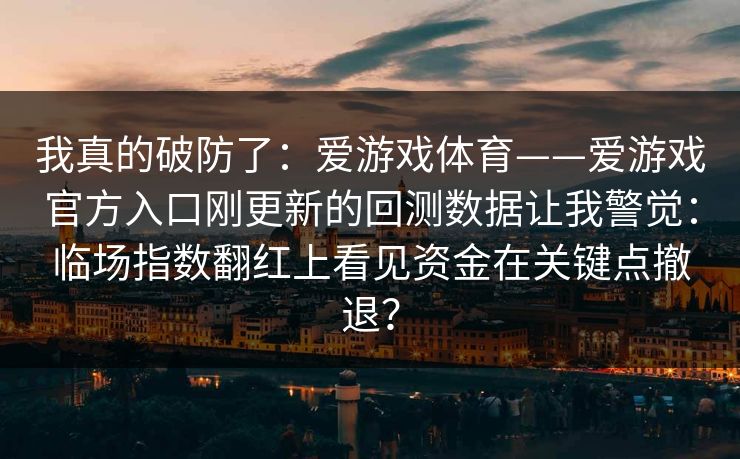 我真的破防了：爱游戏体育——爱游戏官方入口刚更新的回测数据让我警觉：临场指数翻红上看见资金在关键点撤退？
