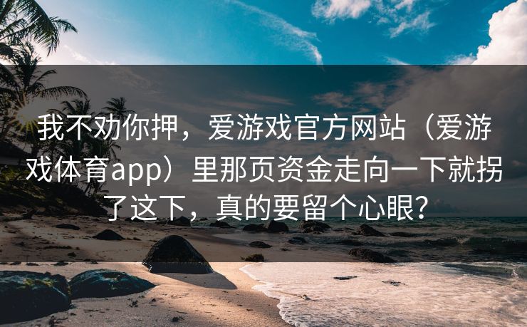 我不劝你押，爱游戏官方网站（爱游戏体育app）里那页资金走向一下就拐了这下，真的要留个心眼？