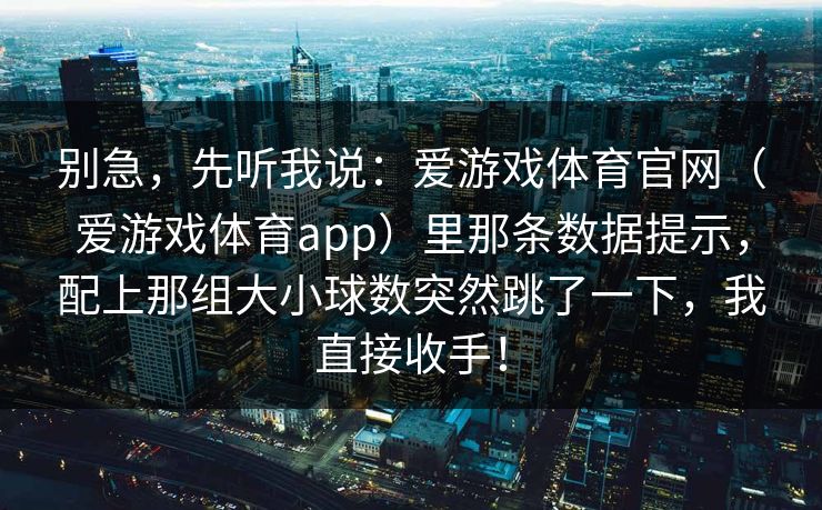 别急，先听我说：爱游戏体育官网（爱游戏体育app）里那条数据提示，配上那组大小球数突然跳了一下，我直接收手！