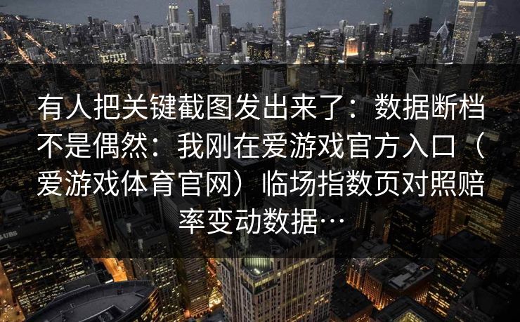 有人把关键截图发出来了：数据断档不是偶然：我刚在爱游戏官方入口（爱游戏体育官网）临场指数页对照赔率变动数据…