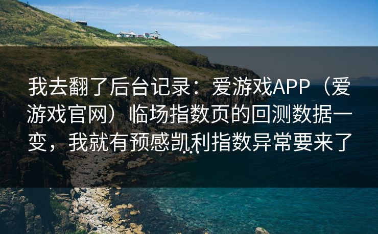 我去翻了后台记录：爱游戏APP（爱游戏官网）临场指数页的回测数据一变，我就有预感凯利指数异常要来了…