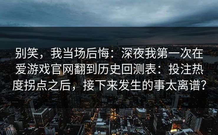 别笑，我当场后悔：深夜我第一次在爱游戏官网翻到历史回测表：投注热度拐点之后，接下来发生的事太离谱？