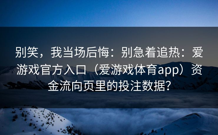 别笑，我当场后悔：别急着追热：爱游戏官方入口（爱游戏体育app）资金流向页里的投注数据？