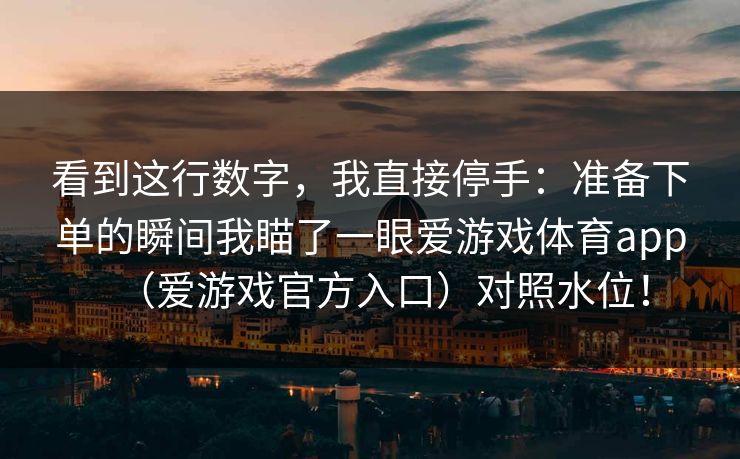 看到这行数字，我直接停手：准备下单的瞬间我瞄了一眼爱游戏体育app（爱游戏官方入口）对照水位！