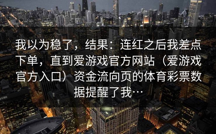 我以为稳了，结果：连红之后我差点下单，直到爱游戏官方网站（爱游戏官方入口）资金流向页的体育彩票数据提醒了我…