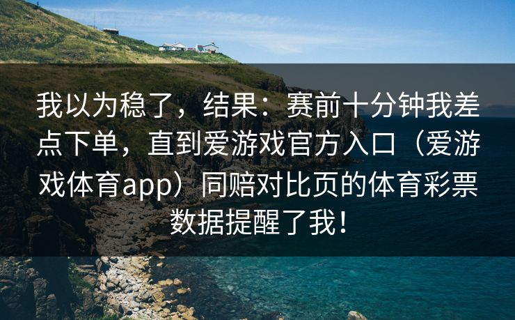 我以为稳了，结果：赛前十分钟我差点下单，直到爱游戏官方入口（爱游戏体育app）同赔对比页的体育彩票数据提醒了我！