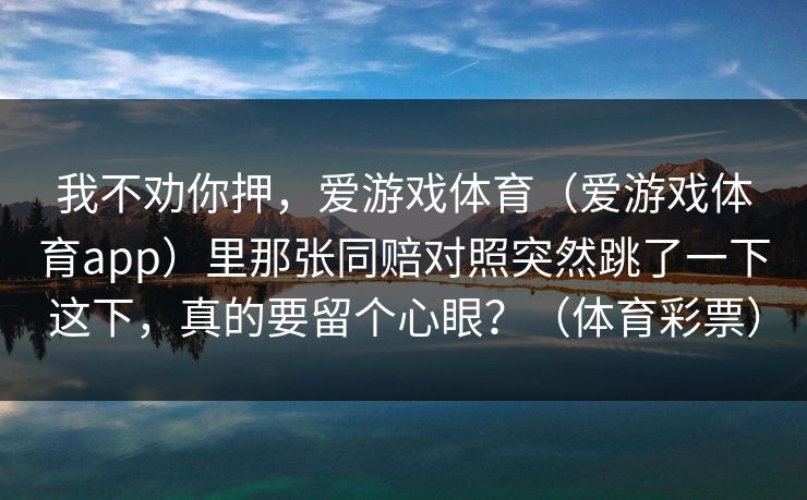 我不劝你押，爱游戏体育（爱游戏体育app）里那张同赔对照突然跳了一下这下，真的要留个心眼？（体育彩票）