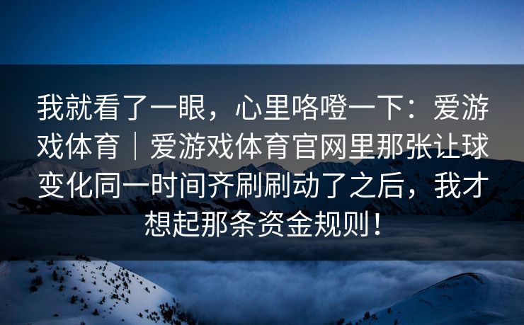 我就看了一眼，心里咯噔一下：爱游戏体育｜爱游戏体育官网里那张让球变化同一时间齐刷刷动了之后，我才想起那条资金规则！