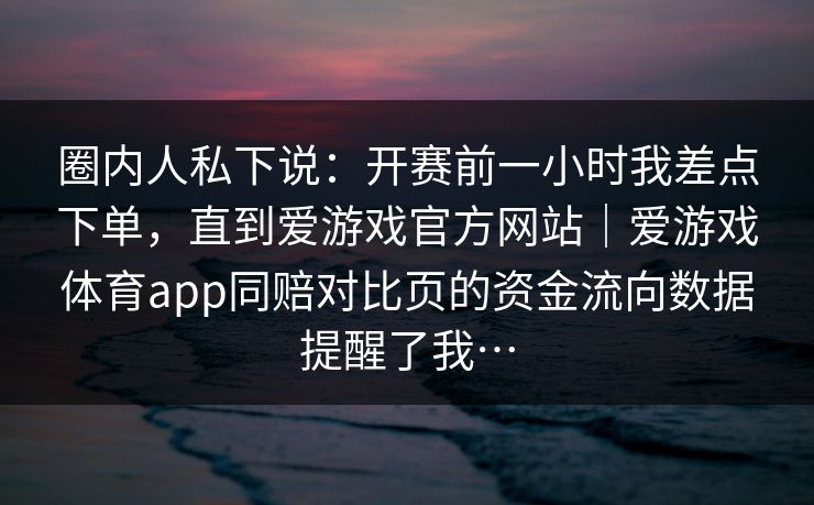 圈内人私下说：开赛前一小时我差点下单，直到爱游戏官方网站｜爱游戏体育app同赔对比页的资金流向数据提醒了我…