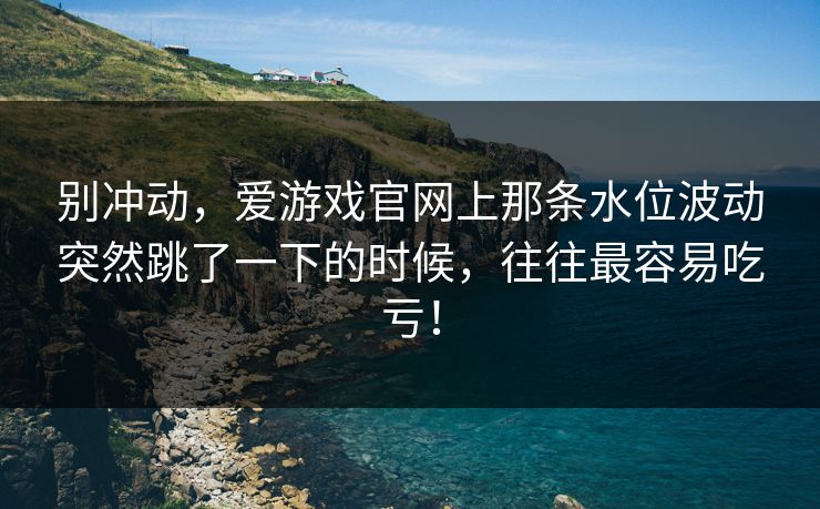 别冲动，爱游戏官网上那条水位波动突然跳了一下的时候，往往最容易吃亏！