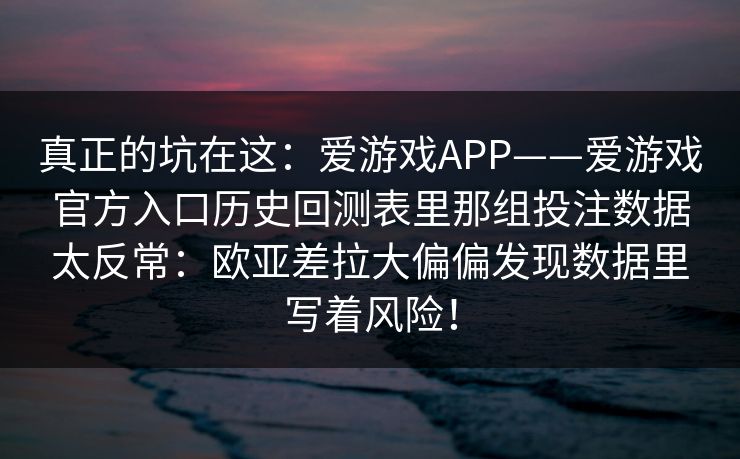 真正的坑在这：爱游戏APP——爱游戏官方入口历史回测表里那组投注数据太反常：欧亚差拉大偏偏发现数据里写着风险！