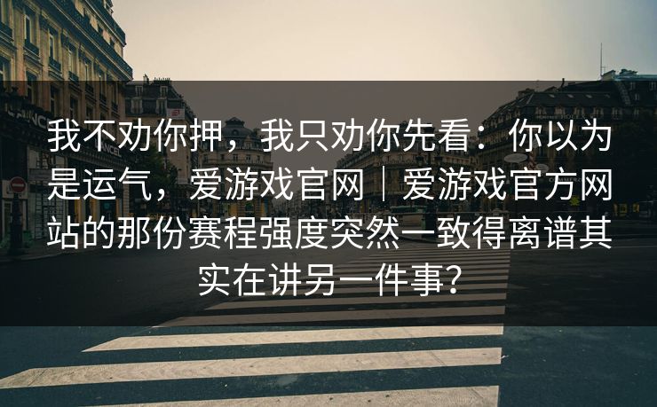 我不劝你押，我只劝你先看：你以为是运气，爱游戏官网｜爱游戏官方网站的那份赛程强度突然一致得离谱其实在讲另一件事？