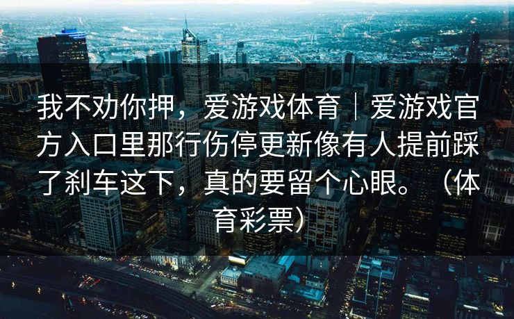 我不劝你押，爱游戏体育｜爱游戏官方入口里那行伤停更新像有人提前踩了刹车这下，真的要留个心眼。（体育彩票）