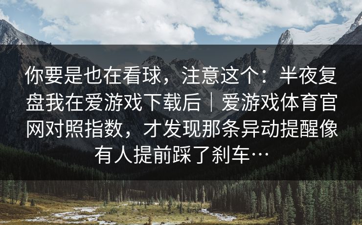 你要是也在看球，注意这个：半夜复盘我在爱游戏下载后｜爱游戏体育官网对照指数，才发现那条异动提醒像有人提前踩了刹车…