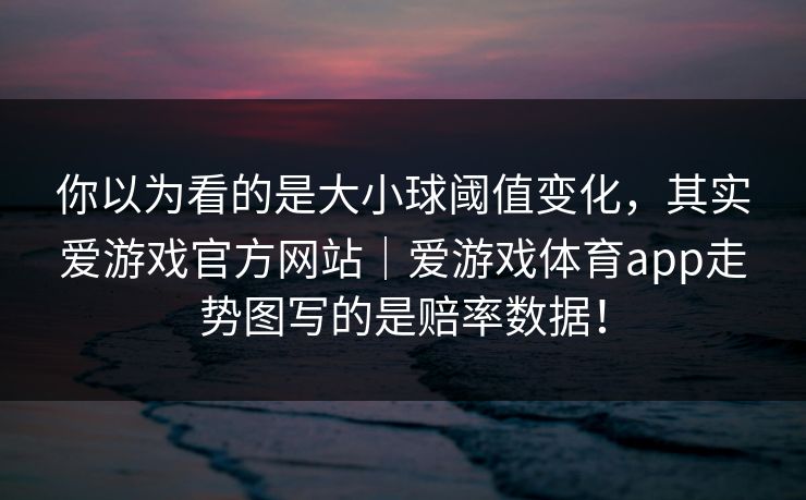 你以为看的是大小球阈值变化，其实爱游戏官方网站｜爱游戏体育app走势图写的是赔率数据！