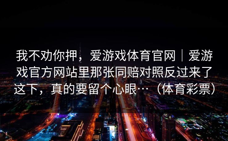 我不劝你押，爱游戏体育官网｜爱游戏官方网站里那张同赔对照反过来了这下，真的要留个心眼…（体育彩票）