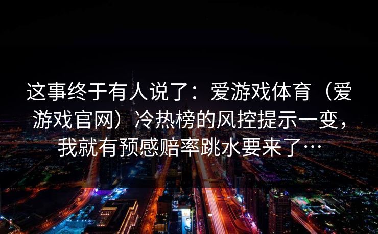 这事终于有人说了：爱游戏体育（爱游戏官网）冷热榜的风控提示一变，我就有预感赔率跳水要来了…