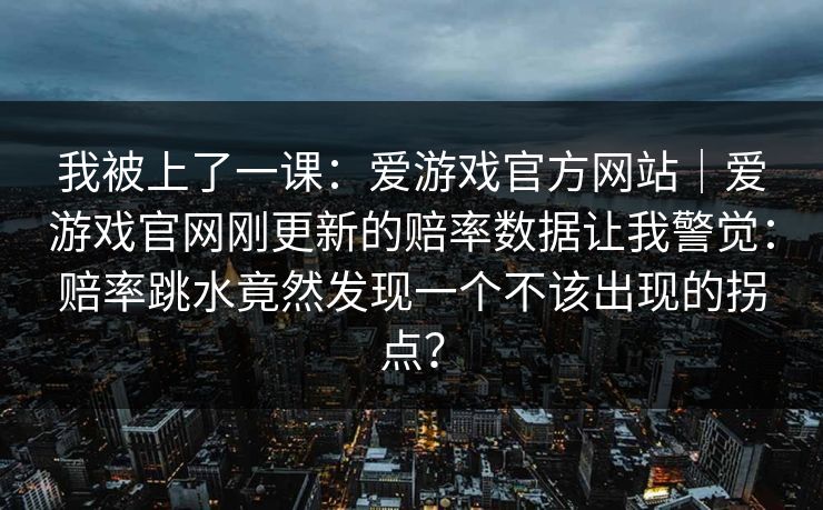 我被上了一课：爱游戏官方网站｜爱游戏官网刚更新的赔率数据让我警觉：赔率跳水竟然发现一个不该出现的拐点？
