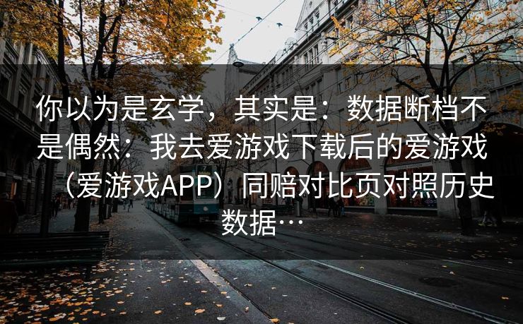 你以为是玄学，其实是：数据断档不是偶然：我去爱游戏下载后的爱游戏（爱游戏APP）同赔对比页对照历史数据…