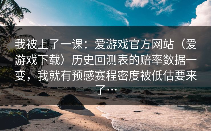 我被上了一课：爱游戏官方网站（爱游戏下载）历史回测表的赔率数据一变，我就有预感赛程密度被低估要来了…