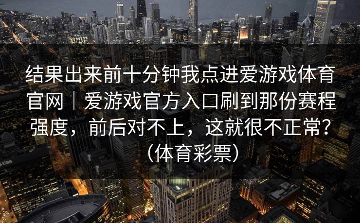 结果出来前十分钟我点进爱游戏体育官网｜爱游戏官方入口刷到那份赛程强度，前后对不上，这就很不正常？（体育彩票）