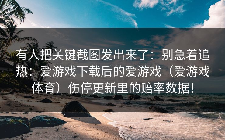 有人把关键截图发出来了：别急着追热：爱游戏下载后的爱游戏（爱游戏体育）伤停更新里的赔率数据！