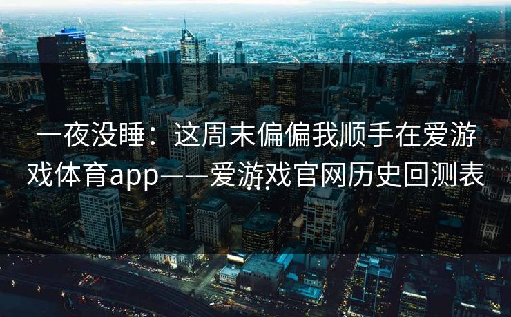 一夜没睡：这周末偏偏我顺手在爱游戏体育app——爱游戏官网历史回测表…