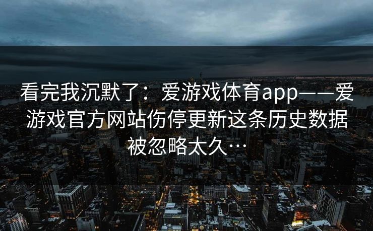 看完我沉默了：爱游戏体育app——爱游戏官方网站伤停更新这条历史数据被忽略太久…